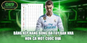 Bảng Xếp Hạng Bóng Đá Tây Ban Nha - Hơn Cả Một Cuộc Đua 